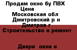 Продам окно бу ПВХ › Цена ­ 2 000 - Московская обл., Дмитровский р-н, Дмитров г. Строительство и ремонт » Двери, окна и перегородки   